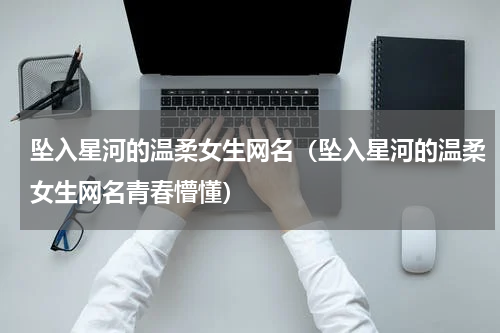坠入星河的温柔女生网名（坠入星河的温柔女生网名青春懵懂）