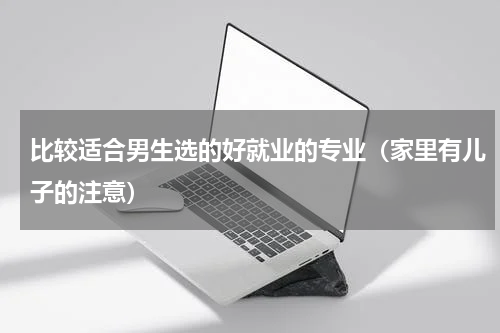 比较适合男生选的好就业的专业（家里有儿子的注意）