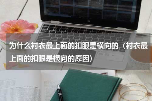 为什么衬衣最上面的扣眼是横向的（衬衣最上面的扣眼是横向的原因）