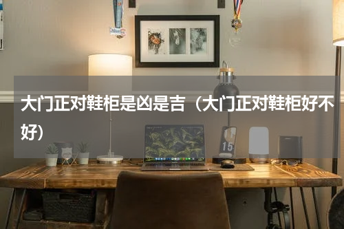 大门正对鞋柜是凶是吉（大门正对鞋柜好不好）
