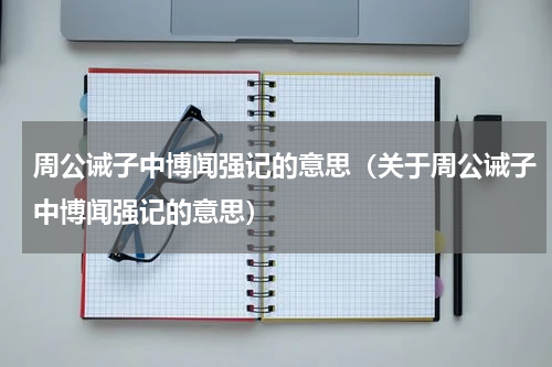 周公诫子中博闻强记的意思（关于周公诫子中博闻强记的意思）