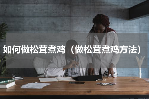 如何做松茸煮鸡（做松茸煮鸡方法）