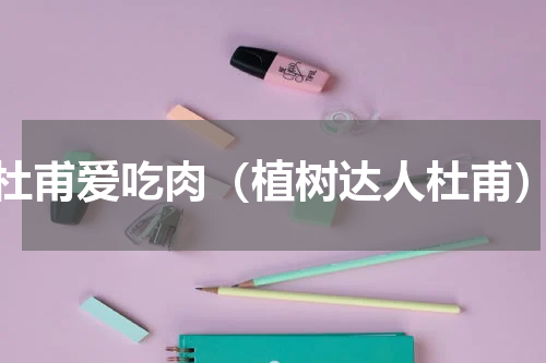 杜甫爱吃肉（植树达人杜甫）