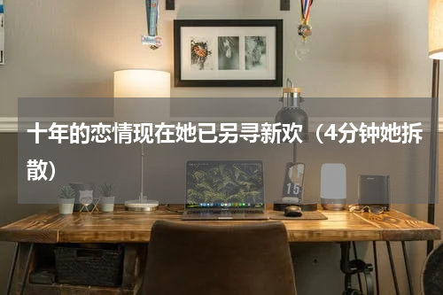 十年的恋情现在她已另寻新欢（4分钟她拆散）