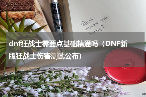 dnf狂战士需要点基础精通吗（DNF新版狂战士伤害测试公布）