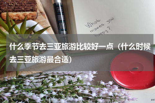什么季节去三亚旅游比较好一点（什么时候去三亚旅游最合适）