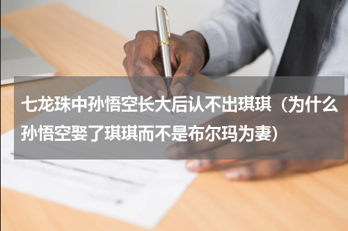 七龙珠中孙悟空长大后认不出琪琪（为什么孙悟空娶了琪琪而不是布尔玛为妻）