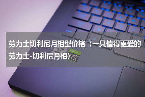 劳力士切利尼月相型价格（一只值得更爱的劳力士-切利尼月相）
