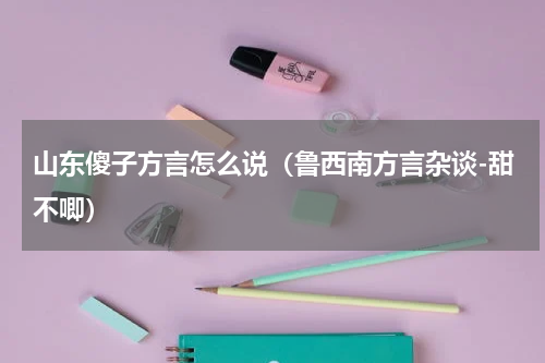 山东傻子方言怎么说（鲁西南方言杂谈-甜不唧）
