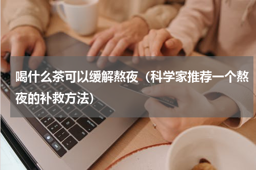 喝什么茶可以缓解熬夜（科学家推荐一个熬夜的补救方法）