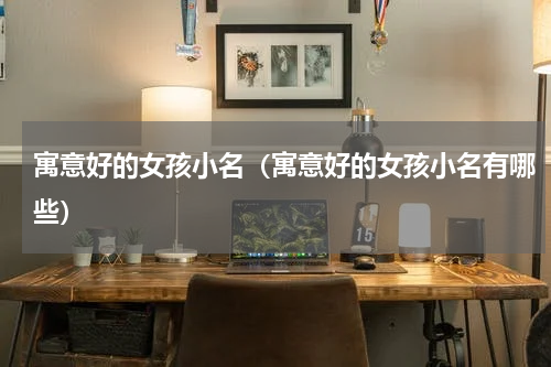 寓意好的女孩小名（寓意好的女孩小名有哪些）