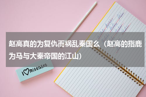 赵高真的为复仇而祸乱秦国么（赵高的指鹿为马与大秦帝国的江山）