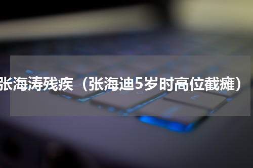 张海涛残疾（张海迪5岁时高位截瘫）
