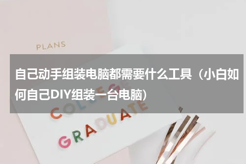 自己动手组装电脑都需要什么工具（小白如何自己DIY组装一台电脑）