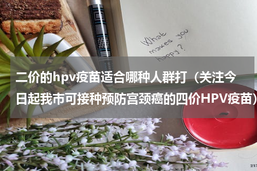 二价的hpv疫苗适合哪种人群打（关注今日起我市可接种预防宫颈癌的四价HPV疫苗）