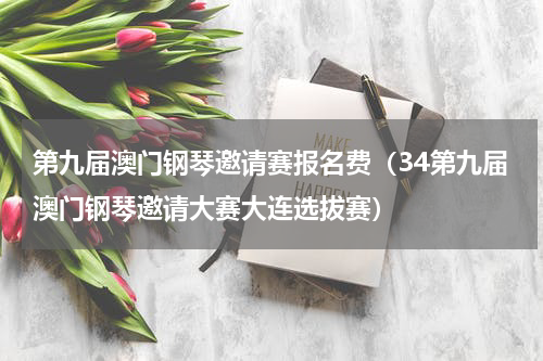 第九届澳门钢琴邀请赛报名费（34第九届澳门钢琴邀请大赛大连选拔赛）