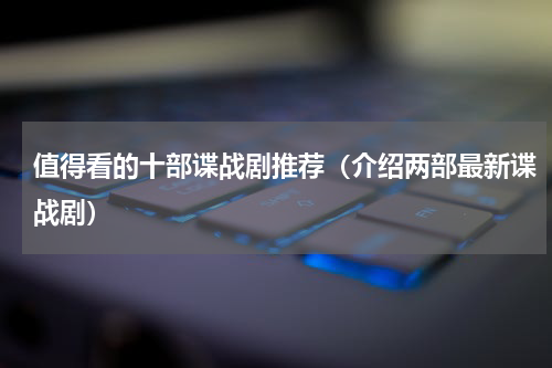 值得看的十部谍战剧推荐（介绍两部最新谍战剧）
