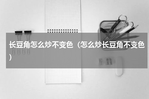 长豆角怎么炒不变色（怎么炒长豆角不变色）