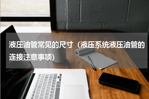 液压油管常见的尺寸（液压系统液压油管的连接注意事项）