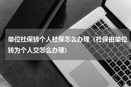 单位社保转个人社保怎么办理（社保由单位转为个人交怎么办理）