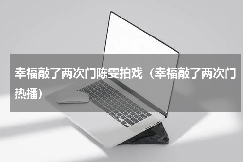 幸福敲了两次门陈雯拍戏（幸福敲了两次门热播）