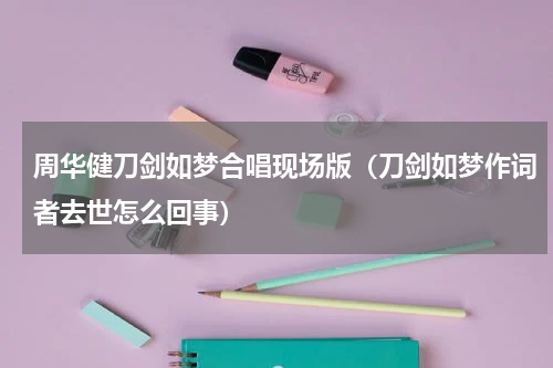 周华健刀剑如梦合唱现场版（刀剑如梦作词者去世怎么回事）