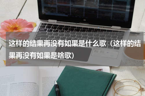 这样的结果再没有如果是什么歌（这样的结果再没有如果是啥歌）