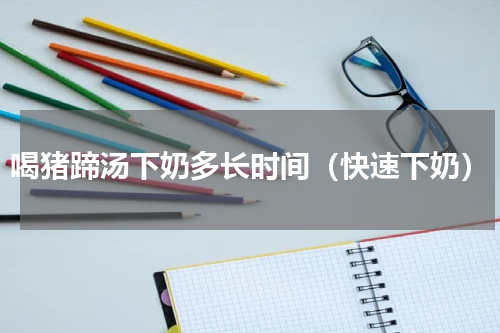 喝猪蹄汤下奶多长时间（快速下奶）