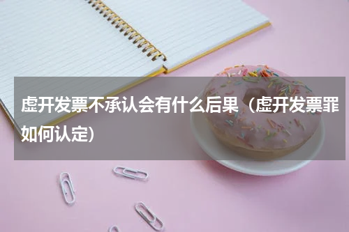 虚开发票不承认会有什么后果（虚开发票罪如何认定）