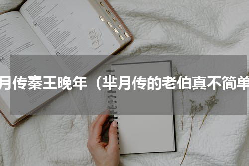 芈月传秦王晚年（芈月传的老伯真不简单）