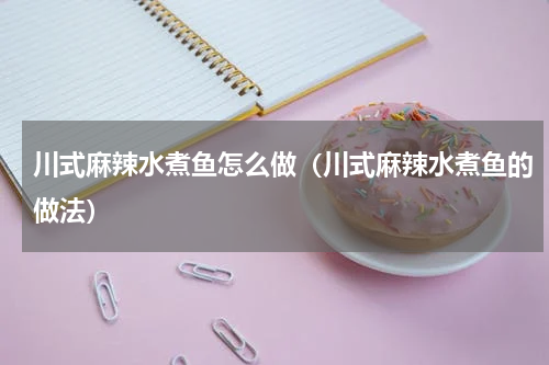 川式麻辣水煮鱼怎么做（川式麻辣水煮鱼的做法）