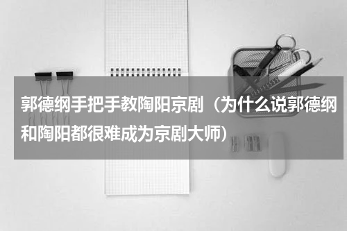 郭德纲手把手教陶阳京剧（为什么说郭德纲和陶阳都很难成为京剧大师）