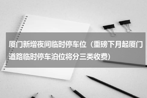 厦门新增夜间临时停车位（重磅下月起厦门道路临时停车泊位将分三类收费）