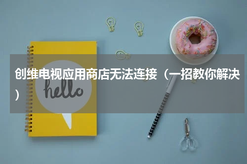 创维电视应用商店无法连接（一招教你解决）