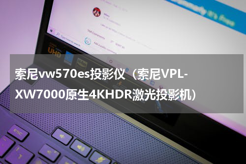 索尼vw570es投影仪（索尼VPL-XW7000原生4KHDR激光投影机）