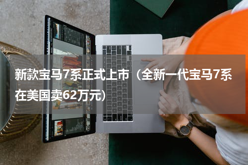 新款宝马7系正式上市（全新一代宝马7系在美国卖62万元）