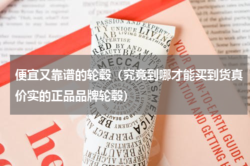 便宜又靠谱的轮毂（究竟到哪才能买到货真价实的正品品牌轮毂）