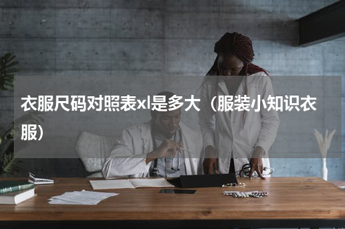 衣服尺码对照表xl是多大（服装小知识衣服）