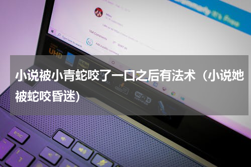 小说被小青蛇咬了一口之后有法术（小说她被蛇咬昏迷）