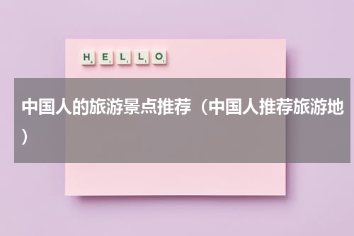 中国人的旅游景点推荐（中国人推荐旅游地）