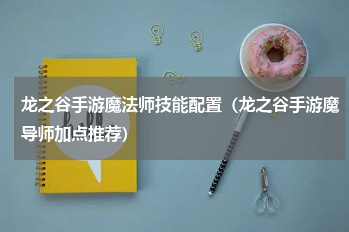 龙之谷手游魔法师技能配置（龙之谷手游魔导师加点推荐）