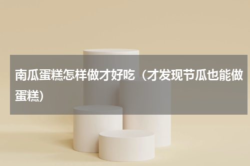 南瓜蛋糕怎样做才好吃（才发现节瓜也能做蛋糕）