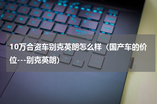 10万合资车别克英朗怎么样（国产车的价位---别克英朗）