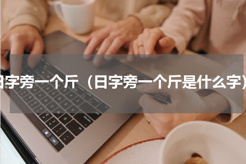 日字旁一个斤（日字旁一个斤是什么字）