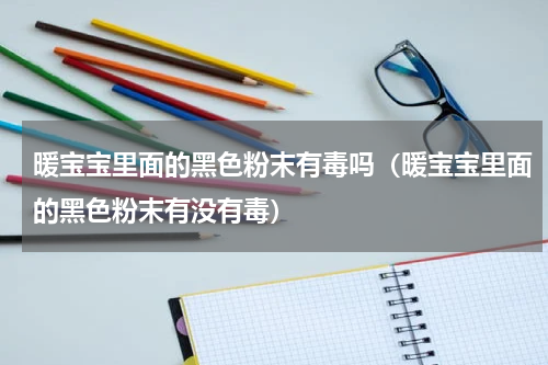 暖宝宝里面的黑色粉末有毒吗（暖宝宝里面的黑色粉末有没有毒）