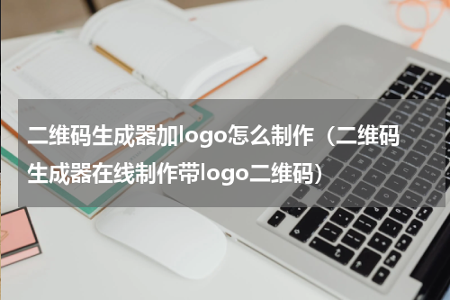二维码生成器加logo怎么制作（二维码生成器在线制作带logo二维码）