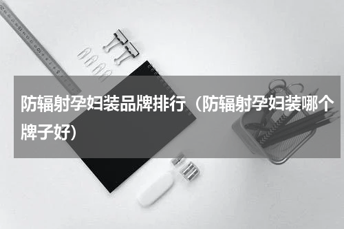 防辐射孕妇装品牌排行（防辐射孕妇装哪个牌子好）