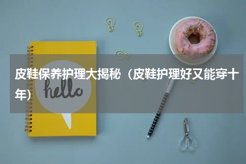 皮鞋保养护理大揭秘（皮鞋护理好又能穿十年）
