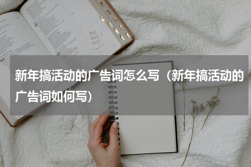 新年搞活动的广告词怎么写（新年搞活动的广告词如何写）