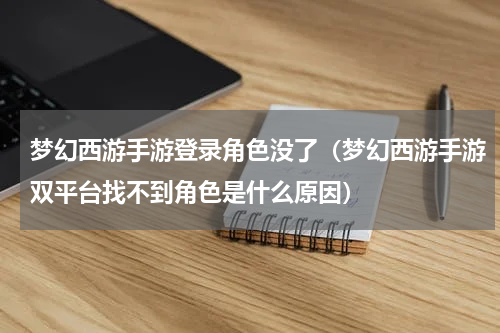 梦幻西游手游登录角色没了（梦幻西游手游双平台找不到角色是什么原因）